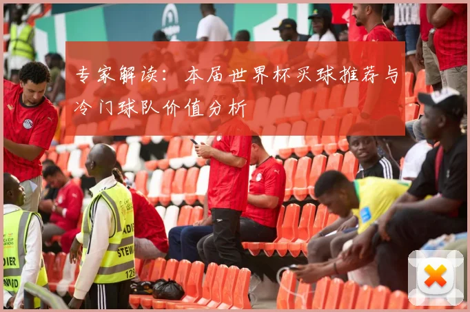 专家解读：本届世界杯买球推荐与冷门球队价值分析