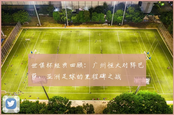 世俱杯经典回顾：广州恒大对阵巴萨，亚洲足球的里程碑之战