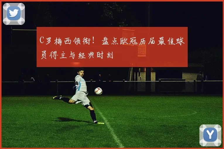 C罗梅西领衔！盘点欧冠历届最佳球员得主与经典时刻