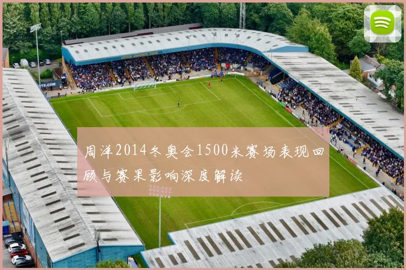 周洋2014冬奥会1500米赛场表现回顾与赛果影响深度解读
