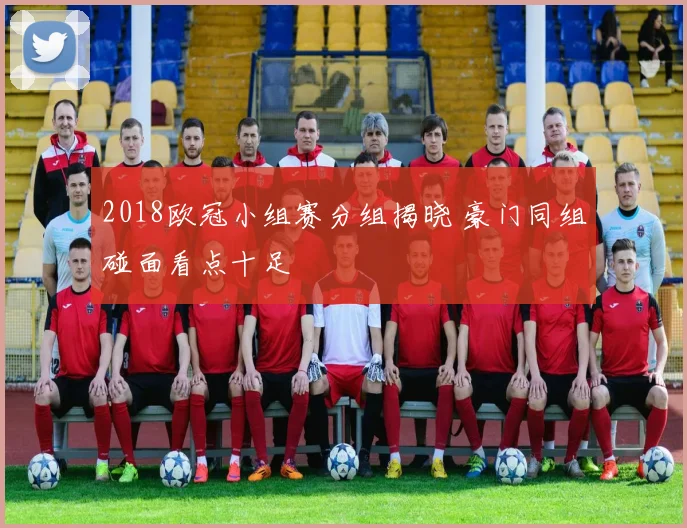 2018欧冠小组赛分组揭晓 豪门同组碰面看点十足