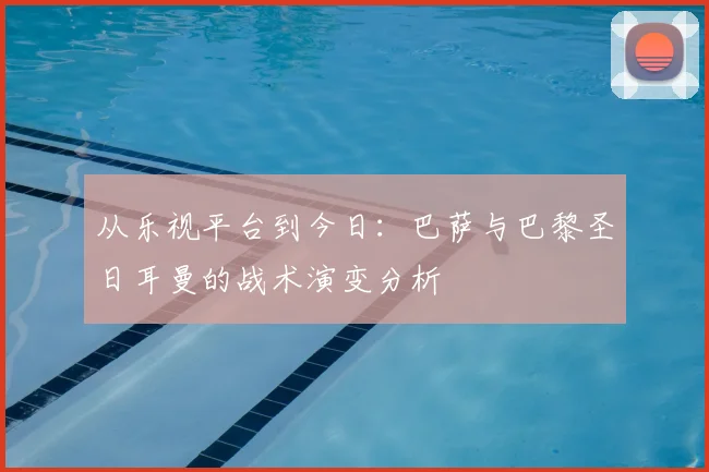 从乐视平台到今日：巴萨与巴黎圣日耳曼的战术演变分析