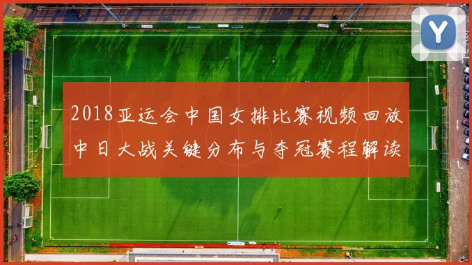 2018亚运会中国女排比赛视频回放中日大战关键分布与夺冠赛程解读