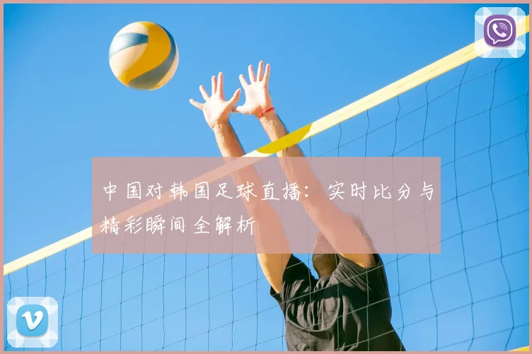 中国对韩国足球直播：实时比分与精彩瞬间全解析