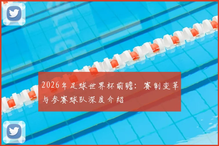 2026年足球世界杯前瞻：赛制变革与参赛球队深度介绍