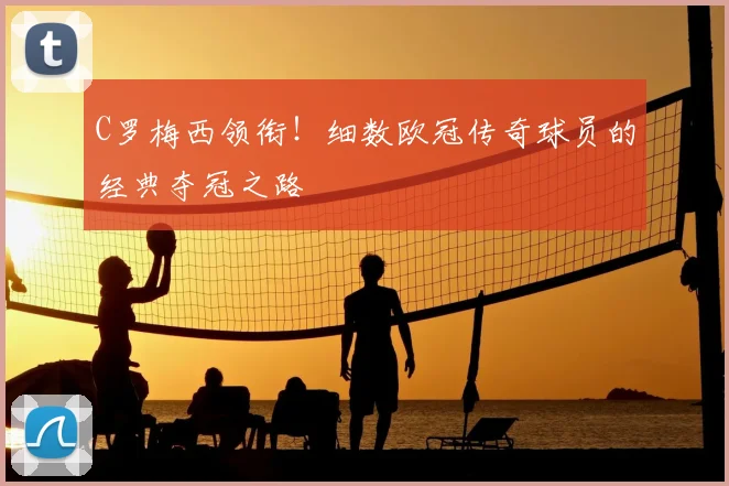 C罗梅西领衔！细数欧冠传奇球员的经典夺冠之路