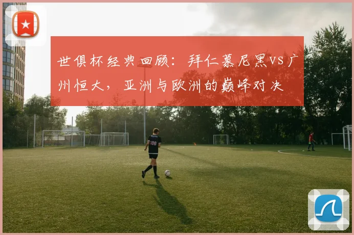 世俱杯经典回顾：拜仁慕尼黑vs广州恒大，亚洲与欧洲的巅峰对决