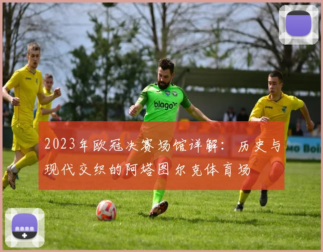 2023年欧冠决赛场馆详解：历史与现代交织的阿塔图尔克体育场