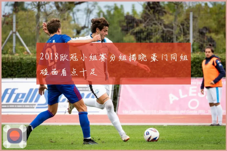 2018欧冠小组赛分组揭晓 豪门同组碰面看点十足