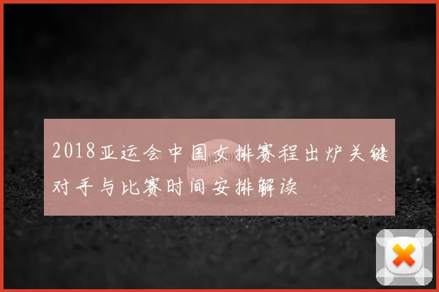 2018亚运会中国女排赛程出炉关键对手与比赛时间安排解读
