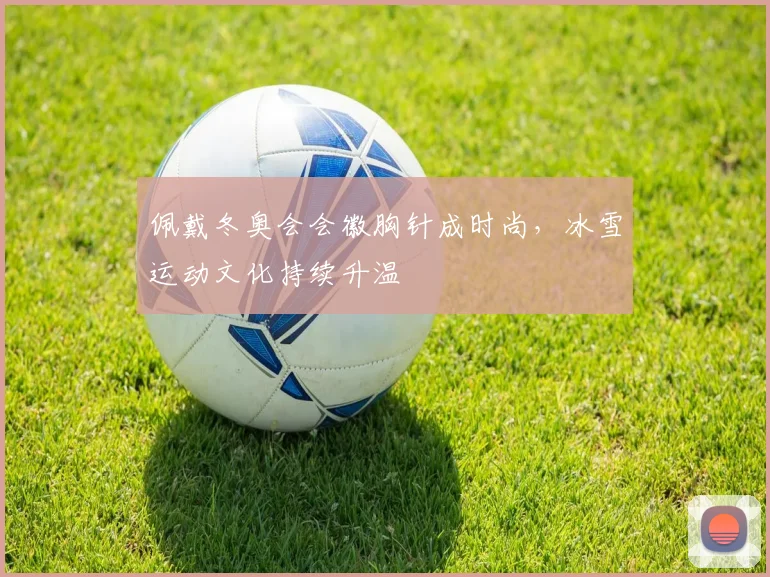 佩戴冬奥会会徽胸针成时尚，冰雪运动文化持续升温