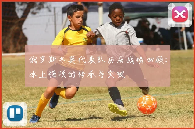 俄罗斯冬奥代表队历届战绩回顾：冰上强项的传承与突破