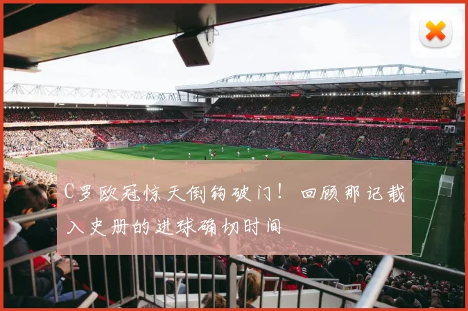 C罗欧冠惊天倒钩破门！回顾那记载入史册的进球确切时间