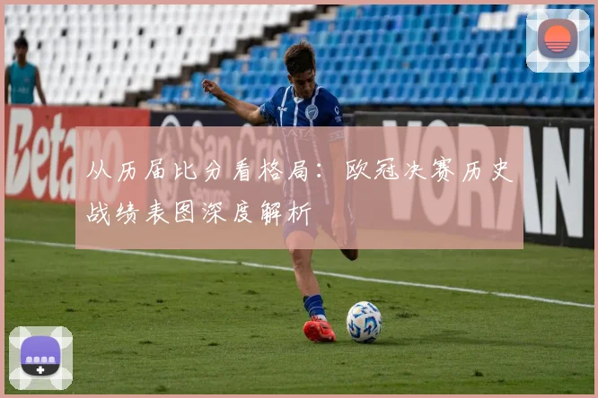 从历届比分看格局：欧冠决赛历史战绩表图深度解析